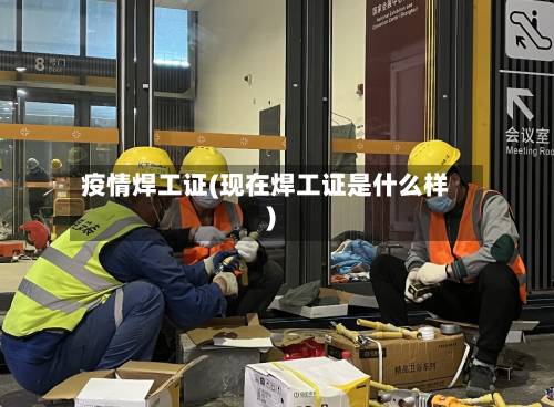 疫情焊工证(现在焊工证是什么样)-第3张图片