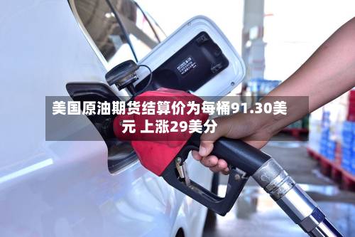 美国原油期货结算价为每桶91.30美元 上涨29美分-第2张图片
