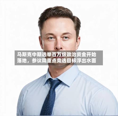 马斯克中期选举百万级政治资金开始落地，参议院重点竞选目标浮出水面