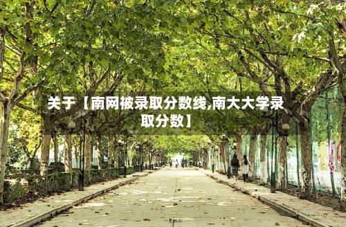 关于【南网被录取分数线,南大大学录取分数】
