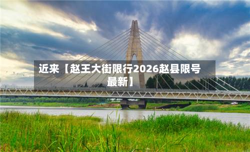 近来【赵王大街限行2026赵县限号最新】