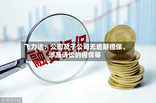 飞力达：公司及子公司无逾期担保	、涉及诉讼的担保等-第2张图片