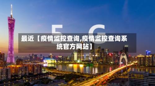 最近【疫情监控查询,疫情监控查询系统官方网站】-第3张图片