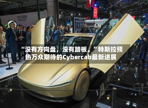 “没有方向盘，没有踏板	。”特斯拉预热万众期待的Cybercab最新进展-第2张图片