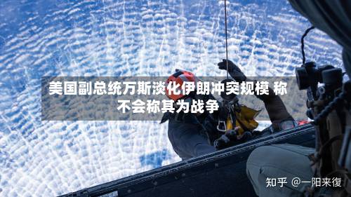 美国副总统万斯淡化伊朗冲突规模 称不会称其为战争