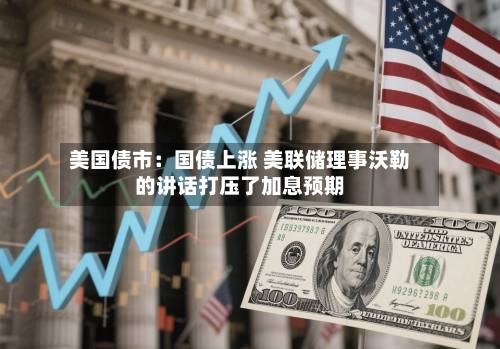 美国债市：国债上涨 美联储理事沃勒的讲话打压了加息预期-第3张图片