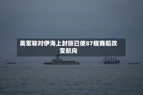 美军称对伊海上封锁已使87艘商船改变航向-第1张图片