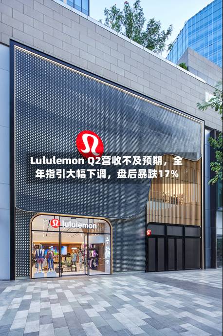 Lululemon Q2营收不及预期，全年指引大幅下调，盘后暴跌17%-第2张图片