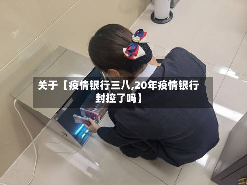 关于【疫情银行三八,20年疫情银行封控了吗】