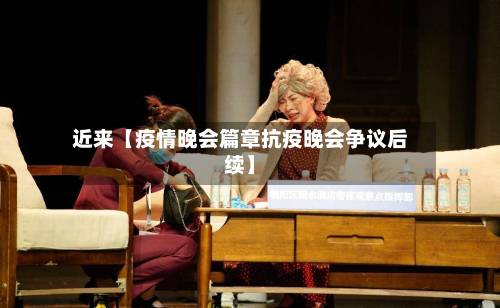 近来【疫情晚会篇章抗疫晚会争议后续】