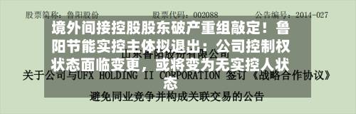 境外间接控股股东破产重组敲定！鲁阳节能实控主体拟退出：公司控制权状态面临变更	，或将变为无实控人状态-第2张图片