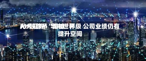 光大证券：华电世界AH股首予“增持”评级 公司业绩仍有提升空间-第3张图片