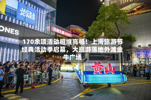 170余项活动相继亮相！上海旅游节经典活动季启幕，大巡游落地外滩金牛广场