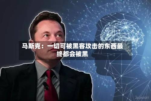 马斯克：一切可被黑客攻击的东西最终都会被黑