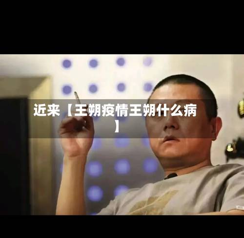近来【王朔疫情王朔什么病】
