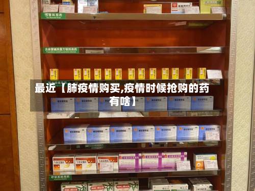 最近【肺疫情购买,疫情时候抢购的药有啥】