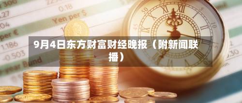 9月4日东方财富财经晚报（附新闻联播）-第1张图片