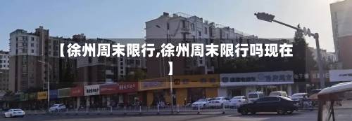 【徐州周末限行,徐州周末限行吗现在】-第3张图片