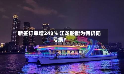 新签订单增243% 江龙船艇为何仍陷亏损？-第3张图片