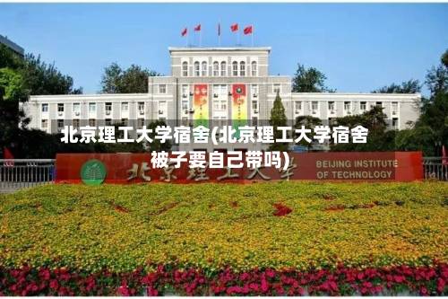 北京理工大学宿舍(北京理工大学宿舍被子要自己带吗)-第2张图片