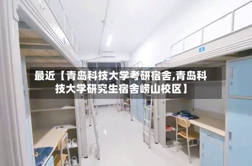 最近【青岛科技大学考研宿舍,青岛科技大学研究生宿舍崂山校区】