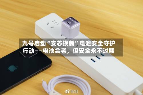 九号启动“安芯换新”电池安全守护行动——电池会老	，但安全永不过期-第3张图片