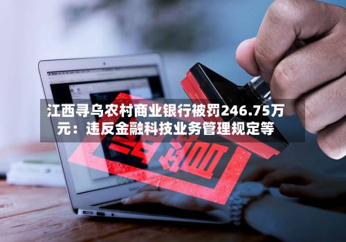 江西寻乌农村商业银行被罚246.75万元：违反金融科技业务管理规定等