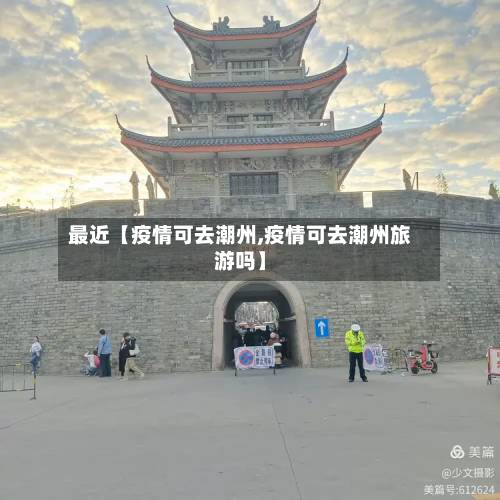 最近【疫情可去潮州,疫情可去潮州旅游吗】