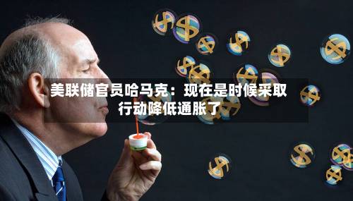 美联储官员哈马克：现在是时候采取行动降低通胀了-第2张图片
