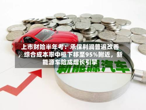 上市财险半年考：承保利润普遍改善	，综合成本率中枢下移至95%附近，新能源车险成增长引擎-第2张图片