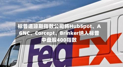 标普道琼斯指数公司将HubSpot、AGNC、Corcept、Brinker纳入标普中盘股400指数