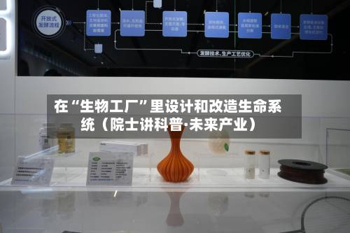 在“生物工厂	”里设计和改造生命系统（院士讲科普·未来产业）-第2张图片