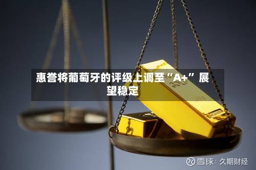 惠誉将葡萄牙的评级上调至“A+” 展望稳定