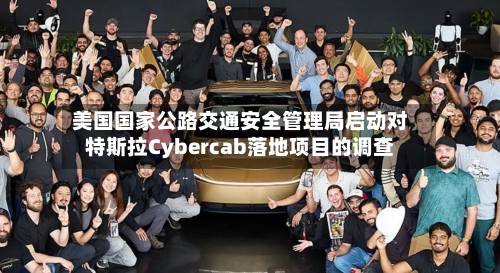 美国国家公路交通安全管理局启动对特斯拉Cybercab落地项目的调查
