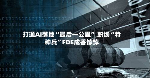 打通AI落地“最后一公里” 职场“特种兵”FDE成香饽饽-第2张图片