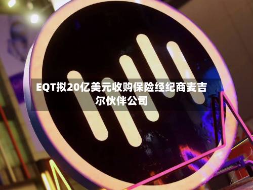 EQT拟20亿美元收购保险经纪商麦吉尔伙伴公司
