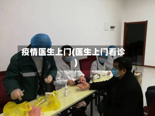 疫情医生上门(医生上门看诊)-第2张图片