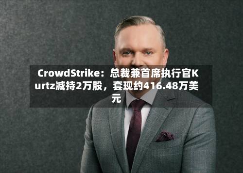CrowdStrike：总裁兼首席执行官Kurtz减持2万股	，套现约416.48万美元-第2张图片