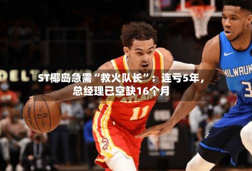 ST椰岛急需“救火队长	”：连亏5年	，总经理已空缺16个月-第2张图片