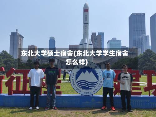 东北大学硕士宿舍(东北大学学生宿舍怎么样)