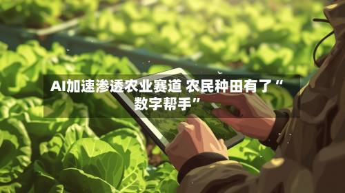 AI加速渗透农业赛道 农民种田有了“数字帮手”-第2张图片