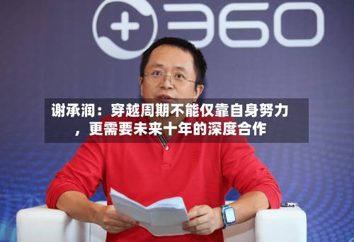 谢承润：穿越周期不能仅靠自身努力，更需要未来十年的深度合作-第2张图片