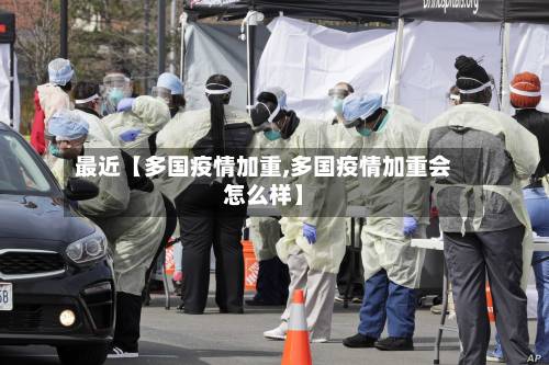 最近【多国疫情加重,多国疫情加重会怎么样】