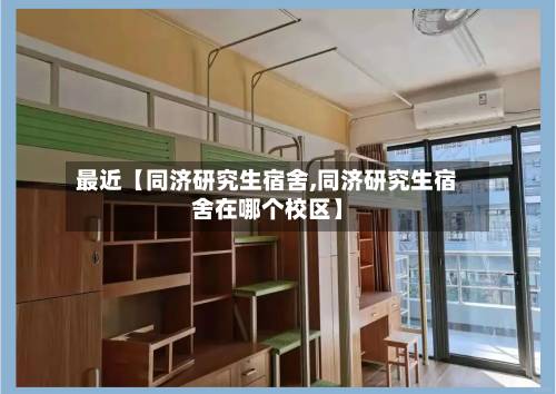 最近【同济研究生宿舍,同济研究生宿舍在哪个校区】-第2张图片