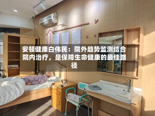 安顿健康白伟民：院外趋势监测结合院内治疗，是保障生命健康的最佳路径-第2张图片