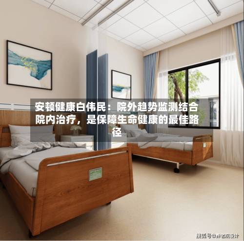 安顿健康白伟民：院外趋势监测结合院内治疗，是保障生命健康的最佳路径
