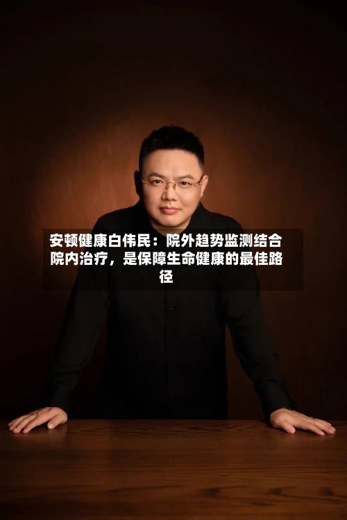 安顿健康白伟民：院外趋势监测结合院内治疗	，是保障生命健康的最佳路径-第3张图片
