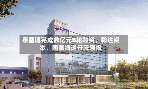 泉智博完成数亿元B轮融资，毅达资本、国泰海通开元领投-第2张图片