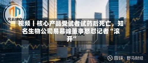 视频丨核心产品受试者试药后死亡，知名生物公司易慕峰董事怒怼记者“滚开”