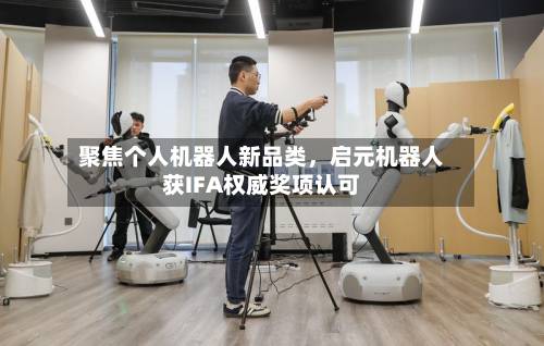 聚焦个人机器人新品类，启元机器人获IFA权威奖项认可